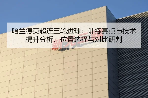 哈兰德英超连三轮进球：训练亮点与技术提升分析、位置选择与对比研判