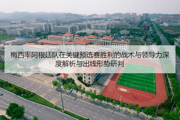 梅西率阿根廷队在关键预选赛胜利的战术与领导力深度解析与出线形势研判